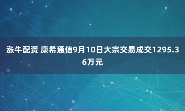 涨牛配资 康希通信9月10日大宗交易成交1295.36万元