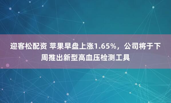 迎客松配资 苹果早盘上涨1.65%，公司将于下周推出新型高血压检测工具
