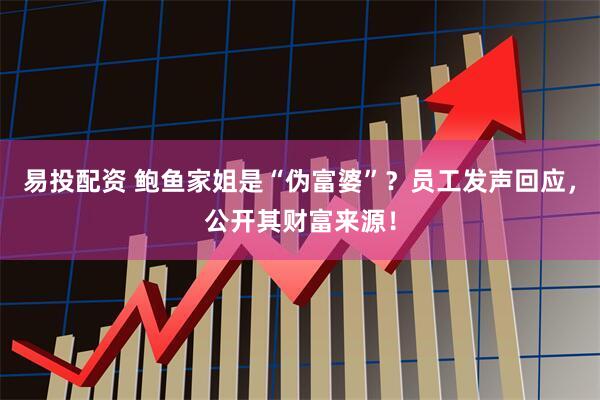 易投配资 鲍鱼家姐是“伪富婆”？员工发声回应，公开其财富来源！