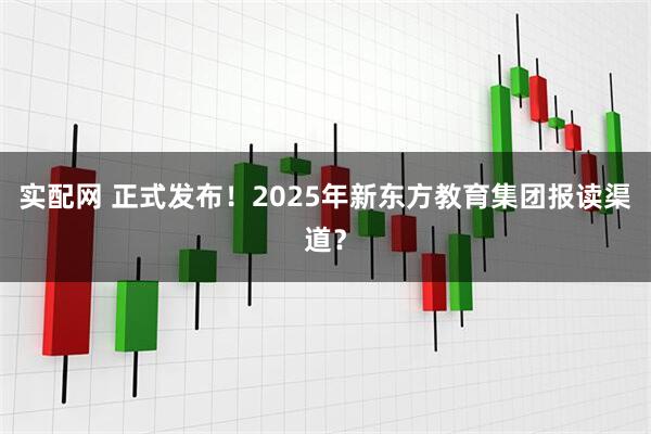 实配网 正式发布！2025年新东方教育集团报读渠道？