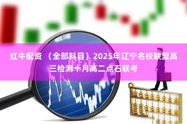 红牛配资 （全部科目）2025年辽宁名校联盟高三检测十月高二点石联考