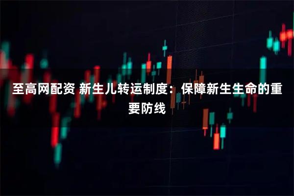 至高网配资 新生儿转运制度：保障新生生命的重要防线