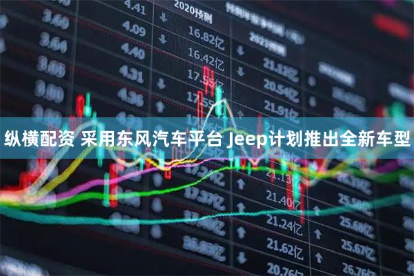 纵横配资 采用东风汽车平台 Jeep计划推出全新车型