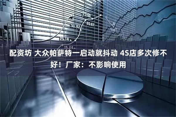 配资坊 大众帕萨特一启动就抖动 4S店多次修不好！厂家：不影响使用