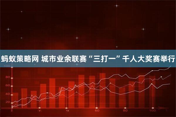 蚂蚁策略网 城市业余联赛“三打一”千人大奖赛举行