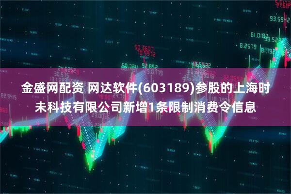 金盛网配资 网达软件(603189)参股的上海时未科技有限公司新增1条限制消费令信息