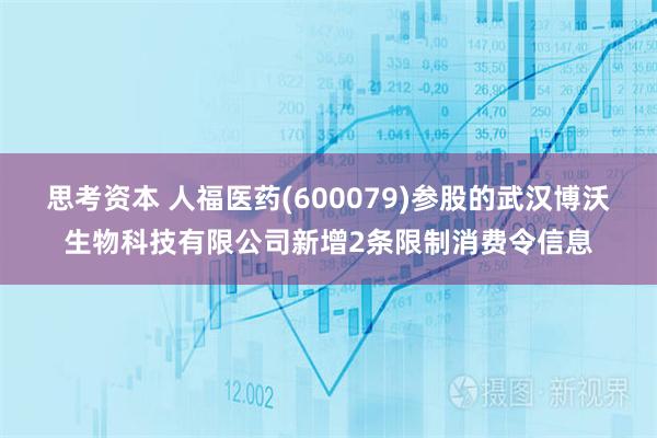 思考资本 人福医药(600079)参股的武汉博沃生物科技有限公司新增2条限制消费令信息