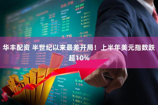 华丰配资 半世纪以来最差开局！上半年美元指数跌超10%