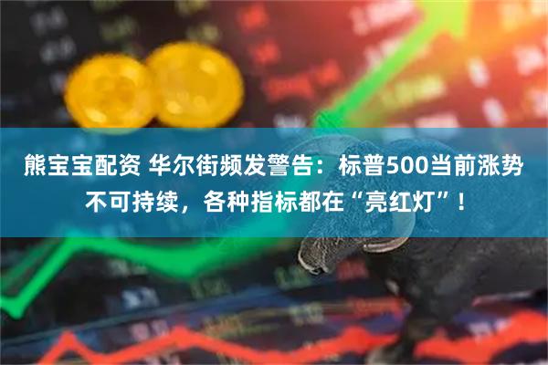 熊宝宝配资 华尔街频发警告：标普500当前涨势不可持续，各种指标都在“亮红灯”！