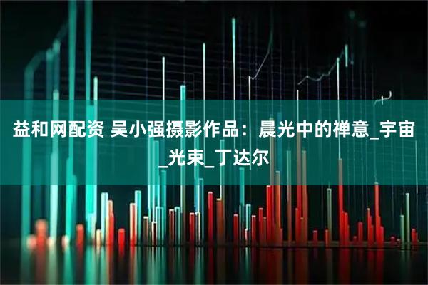 益和网配资 吴小强摄影作品：晨光中的禅意_宇宙_光束_丁达尔
