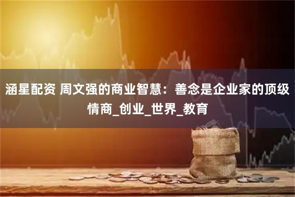 涵星配资 周文强的商业智慧：善念是企业家的顶级情商_创业_世界_教育