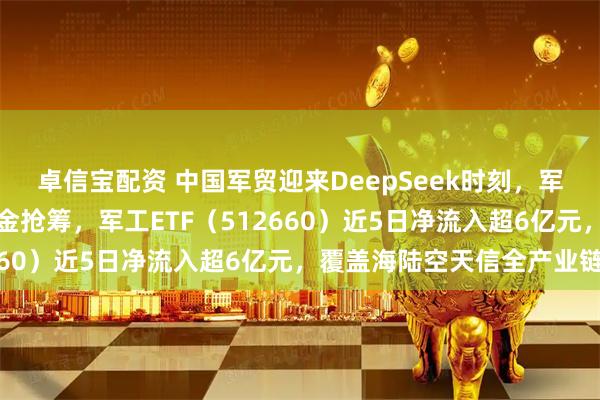 卓信宝配资 中国军贸迎来DeepSeek时刻，军工板块冲击三连阳，资金抢筹，军工ETF（512660）近5日净流入超6亿元，覆盖海陆空天信全产业链