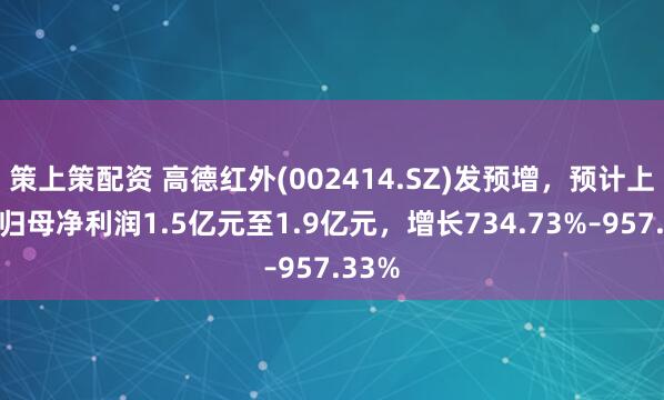 策上策配资 高德红外(002414.SZ)发预增，预计上半年归母净利润1.5亿元至1.9亿元，增长734.73%–957.33%