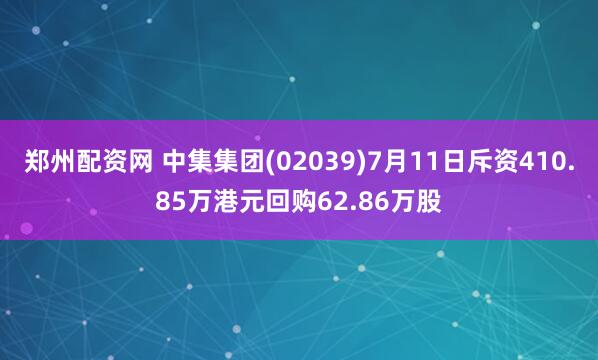 郑州配资网 中集集团(02039)7月11日斥资410.85万港元回购62.86万股