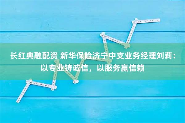 长红典融配资 新华保险济宁中支业务经理刘莉：以专业铸诚信，以服务赢信赖