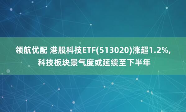 领航优配 港股科技ETF(513020)涨超1.2%, 科技板块景气度或延续至下半年