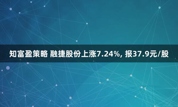 知富盈策略 融捷股份上涨7.24%, 报37.9元/股