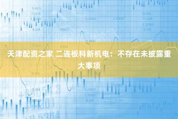 天津配资之家 二连板科新机电：不存在未披露重大事项