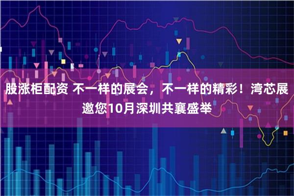 股涨柜配资 不一样的展会，不一样的精彩！湾芯展邀您10月深圳共襄盛举