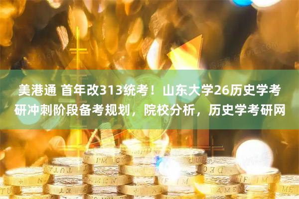 美港通 首年改313统考！山东大学26历史学考研冲刺阶段备考规划，院校分析，历史学考研网