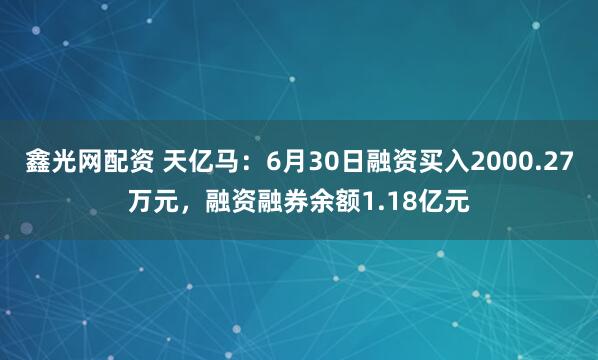 鑫光网配资 天亿马：6月30日融资买入2000.27万元，融资融券余额1.18亿元
