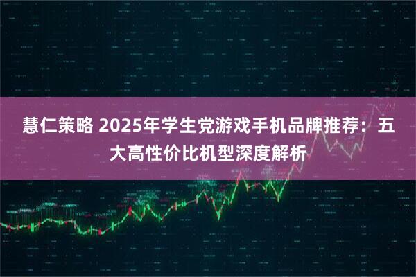 慧仁策略 2025年学生党游戏手机品牌推荐：五大高性价比机型深度解析