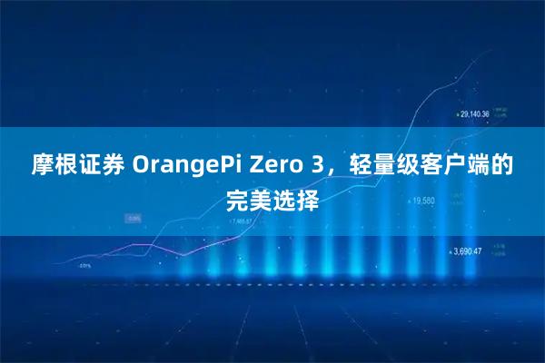 摩根证券 OrangePi Zero 3，轻量级客户端的完美选择