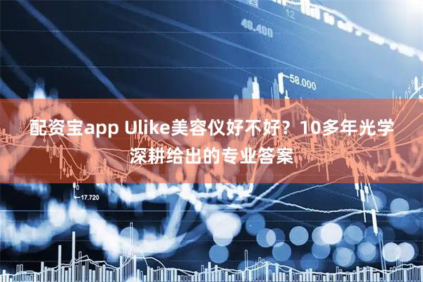 配资宝app Ulike美容仪好不好？10多年光学深耕给出的专业答案