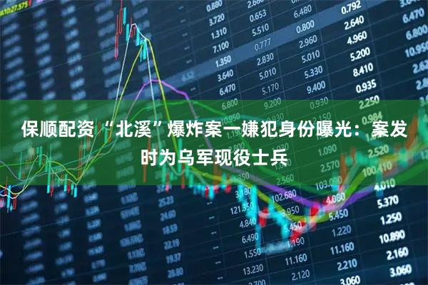 保顺配资 “北溪”爆炸案一嫌犯身份曝光：案发时为乌军现役士兵