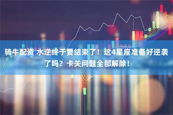 骑牛配资 水逆终于要结束了！这4星座准备好逆袭了吗？卡关问题全部解除！